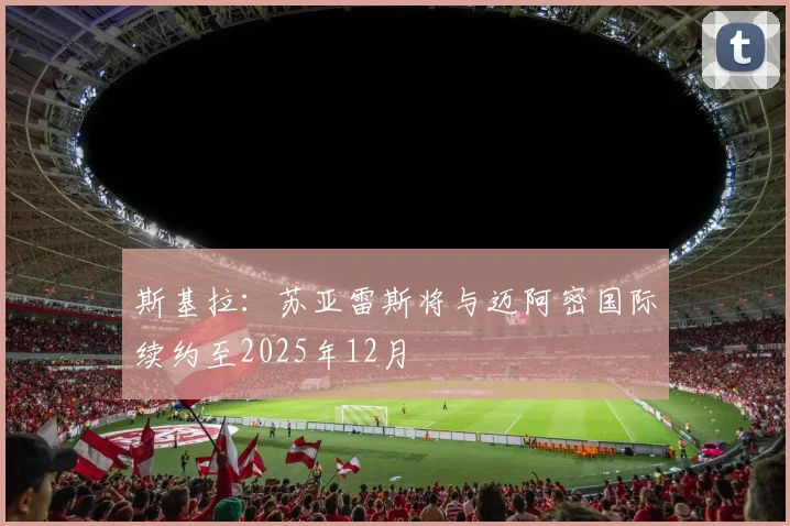 斯基拉：苏亚雷斯将与迈阿密国际续约至2025年12月