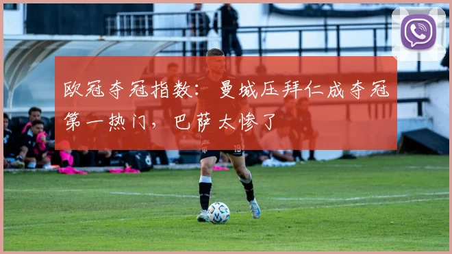 欧冠夺冠指数：曼城压拜仁成夺冠第一热门，巴萨太惨了
