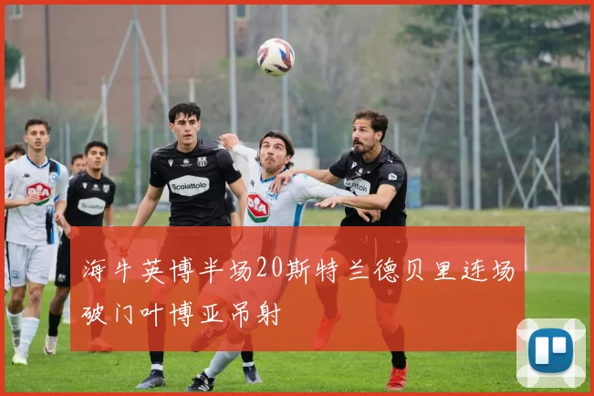 海牛英博半场20斯特兰德贝里连场破门叶博亚吊射