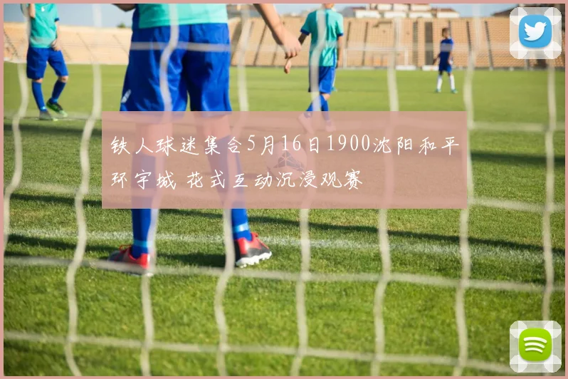 铁人球迷集合5月16日1900沈阳和平环宇城 花式互动沉浸观赛