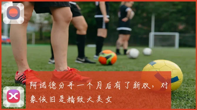 阿诺德分手一个月后有了新欢，对象依旧是精致大美女