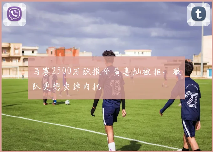 马赛2500万欧报价黄喜灿被拒，狼队更想卖掉内托