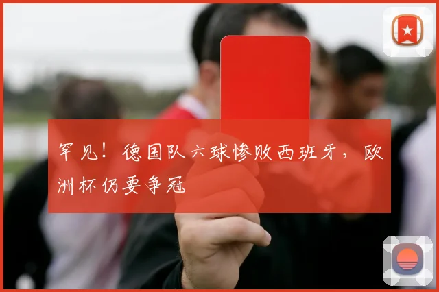 罕见！德国队六球惨败西班牙，欧洲杯仍要争冠