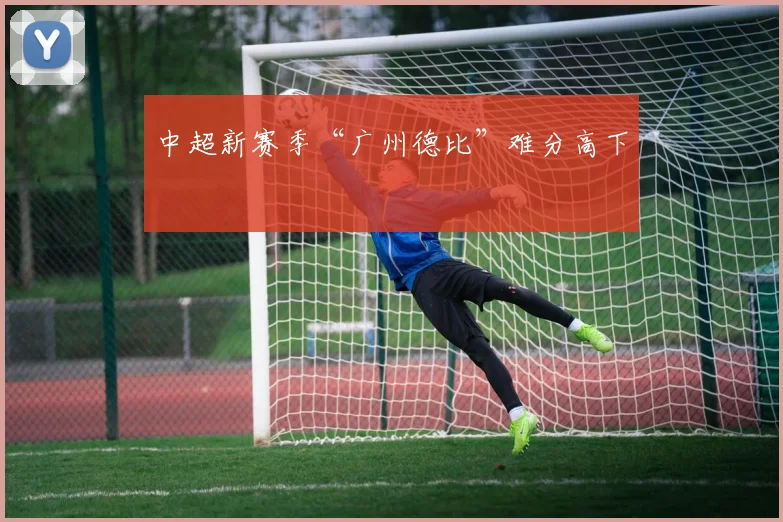 中超新赛季“广州德比”难分高下