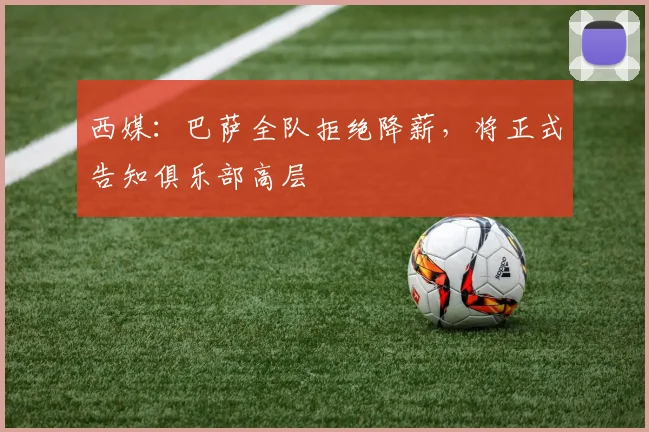 西媒：巴萨全队拒绝降薪，将正式告知俱乐部高层
