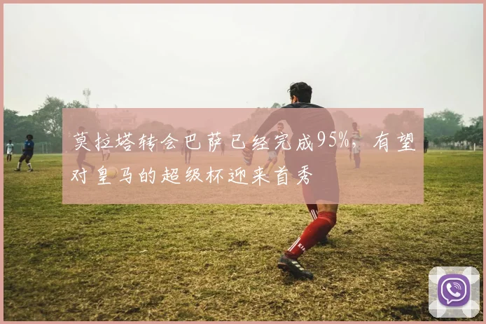 莫拉塔转会巴萨已经完成95%，有望对皇马的超级杯迎来首秀