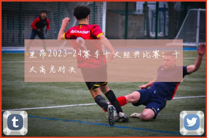 里昂2023-24赛季十大经典比赛：十大高光对决
