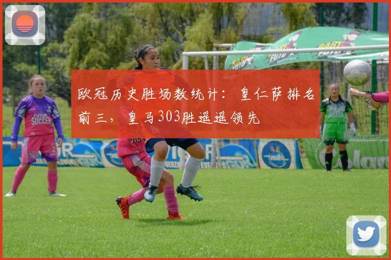 欧冠历史胜场数统计：皇仁萨排名前三，皇马303胜遥遥领先