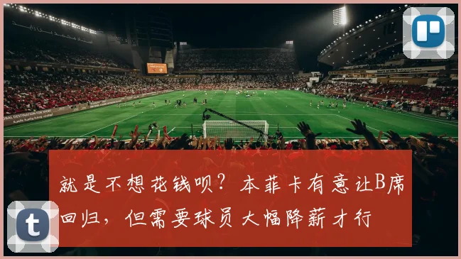 就是不想花钱呗？本菲卡有意让B席回归，但需要球员大幅降薪才行