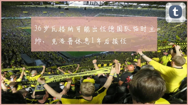 36岁瓦格纳可能出任德国队临时主帅，克洛普休息1年后接任