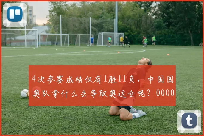 4次参赛成绩仅有1胜11负，中国国奥队拿什么去争取奥运会呢？0000644