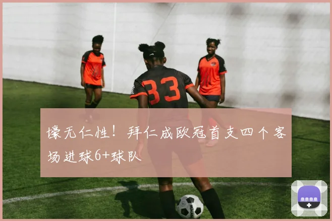 壕无仁性！拜仁成欧冠首支四个客场进球6+球队