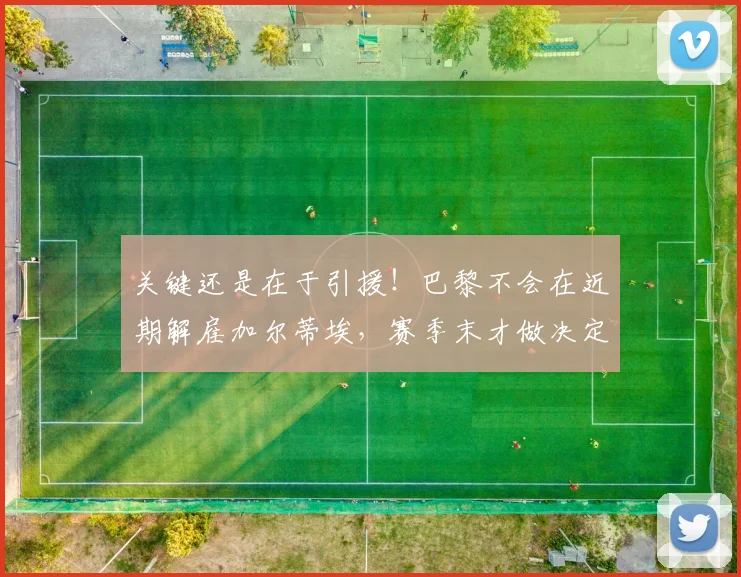 关键还是在于引援！巴黎不会在近期解雇加尔蒂埃，赛季末才做决定