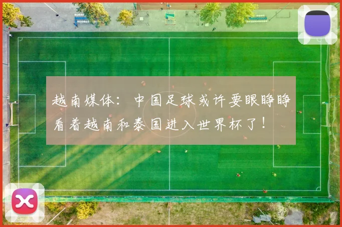 越南媒体：中国足球或许要眼睁睁看着越南和泰国进入世界杯了！