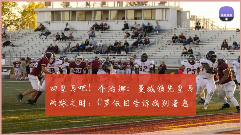 回皇马吧！乔治娜：曼城领先皇马两球之时，C罗依旧告诉我别着急