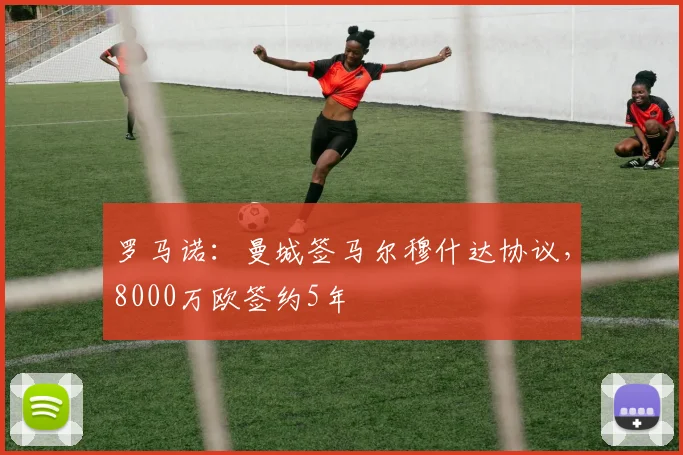 罗马诺：曼城签马尔穆什达协议，8000万欧签约5年