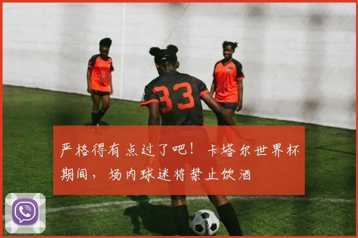严格得有点过了吧！卡塔尔世界杯期间，场内球迷将禁止饮酒