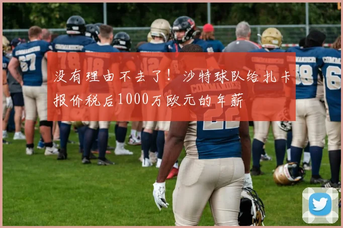 没有理由不去了！沙特球队给扎卡报价税后1000万欧元的年薪