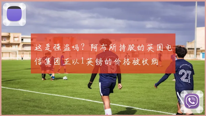 这是强盗吗？阿布所持股的英国电信集团正以1英镑的价格被收购