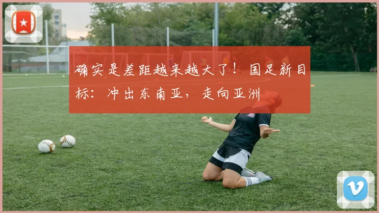 确实是差距越来越大了！国足新目标：冲出东南亚，走向亚洲