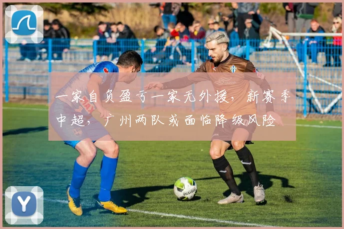 一家自负盈亏一家无外援，新赛季中超，广州两队或面临降级风险