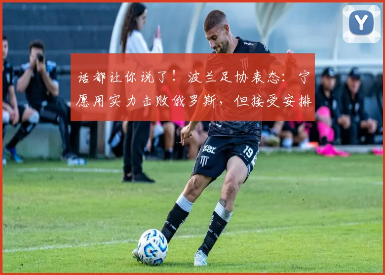 话都让你说了！波兰足协表态：宁愿用实力击败俄罗斯，但接受安排