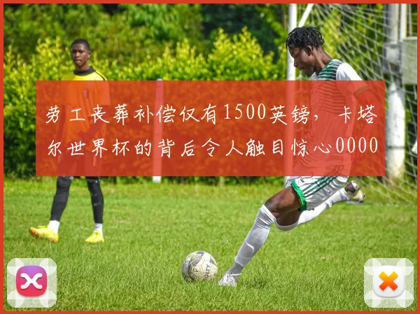 劳工丧葬补偿仅有1500英镑，卡塔尔世界杯的背后令人触目惊心0000644