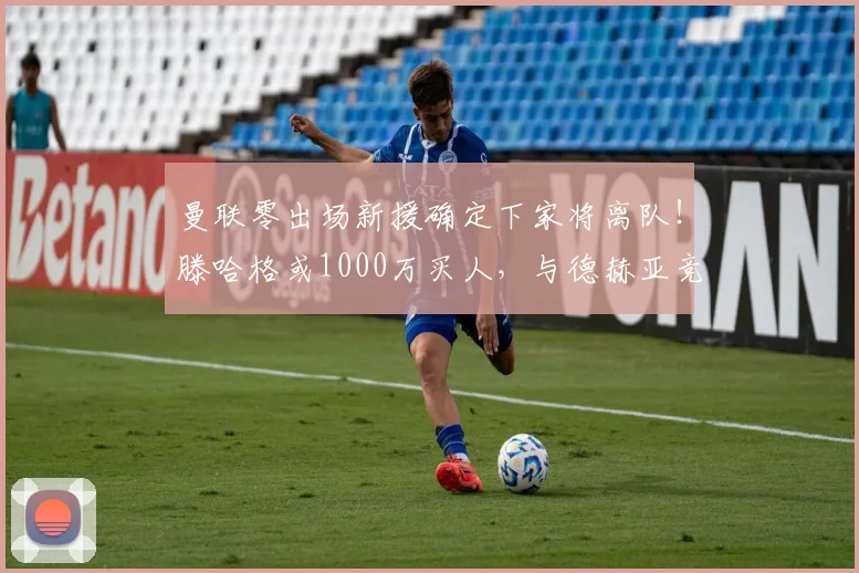 曼联零出场新援确定下家将离队！滕哈格或1000万买人，与德赫亚竞争