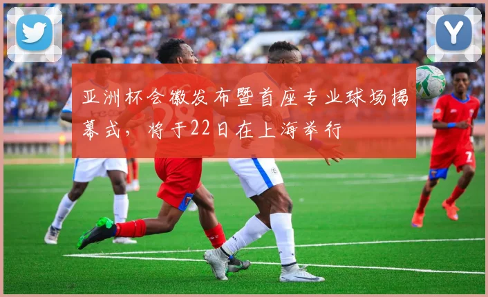 亚洲杯会徽发布暨首座专业球场揭幕式，将于22日在上海举行