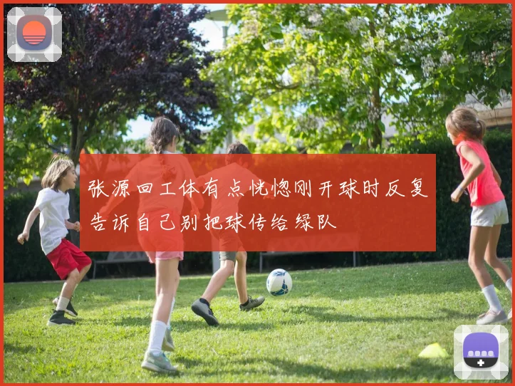 张源回工体有点恍惚刚开球时反复告诉自己别把球传给绿队