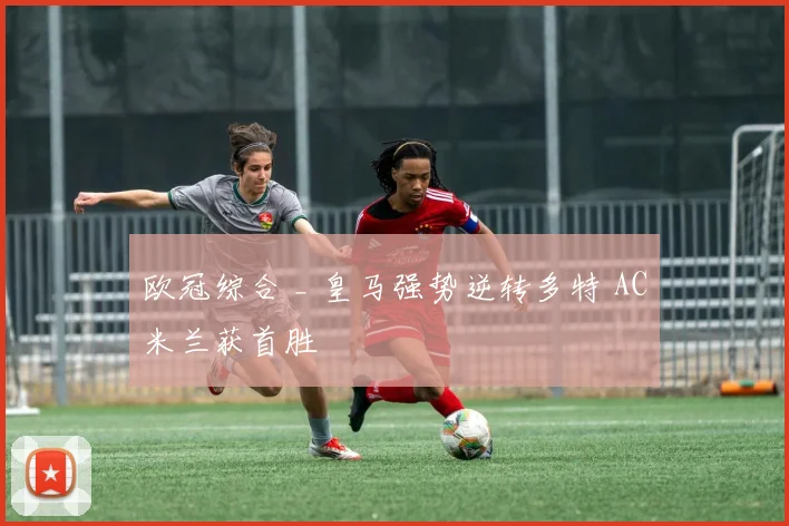 欧冠综合 _ 皇马强势逆转多特 AC米兰获首胜