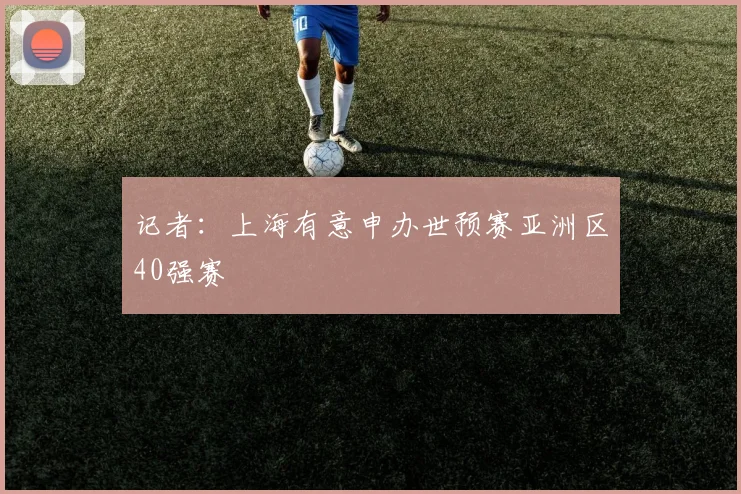 记者：上海有意申办世预赛亚洲区40强赛