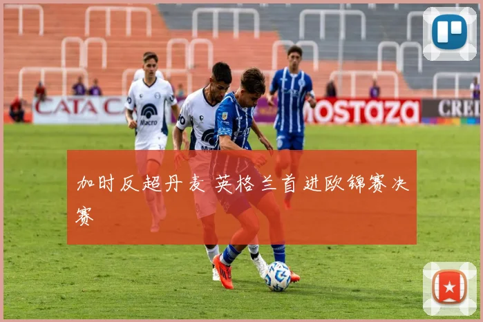 加时反超丹麦 英格兰首进欧锦赛决赛