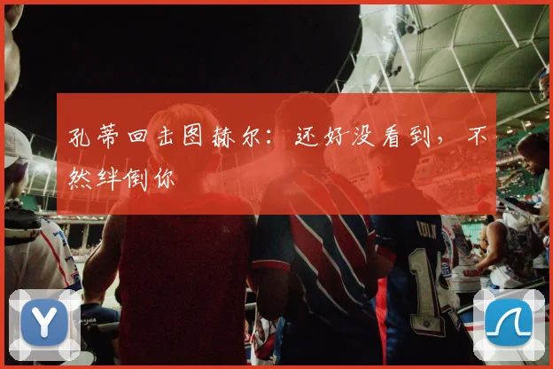 孔蒂回击图赫尔：还好没看到，不然绊倒你