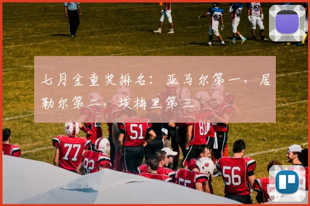 七月金童奖排名：亚马尔第一，居勒尔第二，埃梅里第三