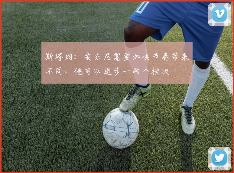 斯塔姆：安东尼需要加快节奏带来不同，他可以进步一两个档次