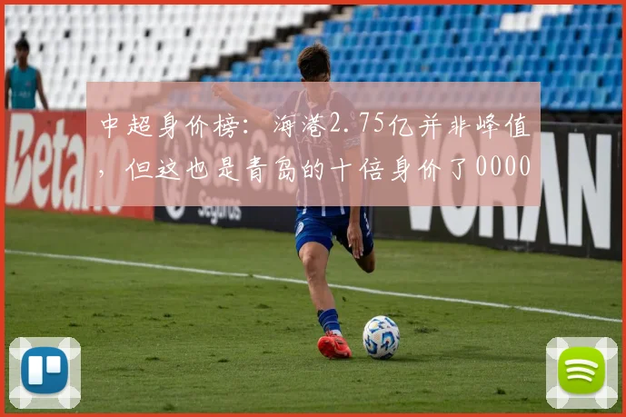中超身价榜：海港2.75亿并非峰值，但这也是青岛的十倍身价了0000644