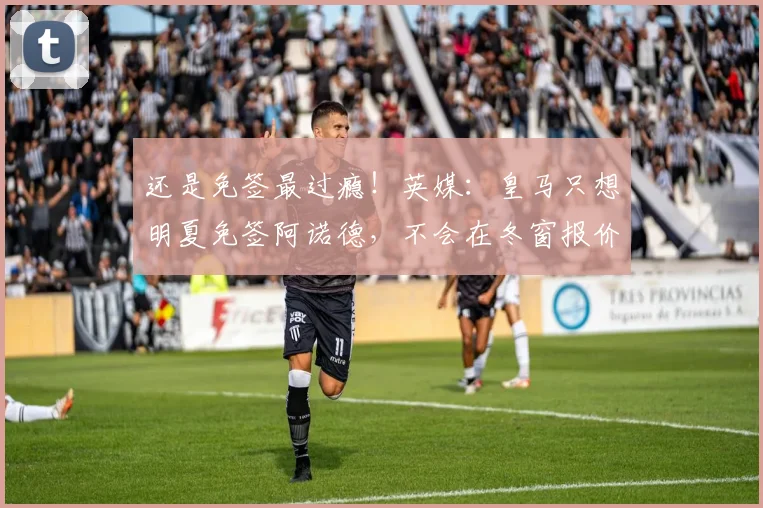 还是免签最过瘾！英媒：皇马只想明夏免签阿诺德，不会在冬窗报价