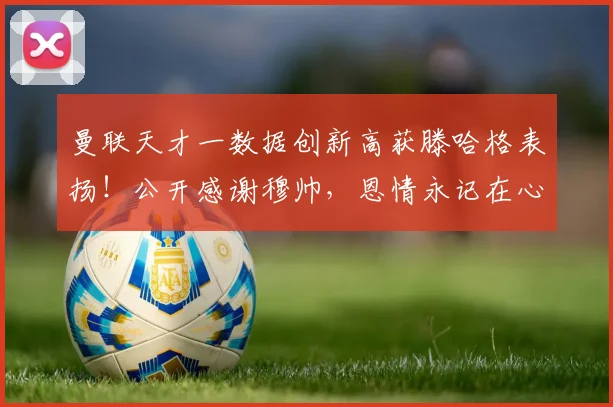 曼联天才一数据创新高获滕哈格表扬！公开感谢穆帅，恩情永记在心