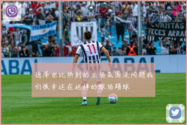 德泽尔比热刺的主场氛围没问题我们很幸运在这样的球场踢球