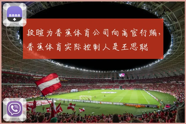 段暄为香蕉体育公司向高官行贿，香蕉体育实际控制人是王思聪