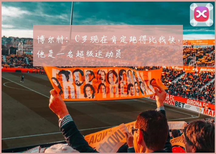 博尔特：C罗现在肯定跑得比我快，他是一名超级运动员