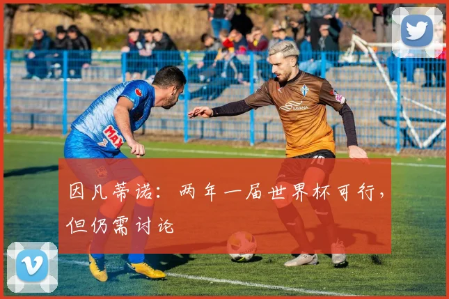 因凡蒂诺：两年一届世界杯可行，但仍需讨论