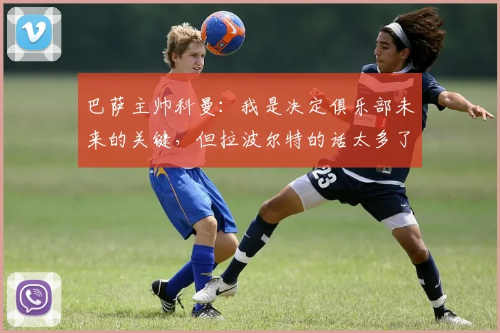 巴萨主帅科曼：我是决定俱乐部未来的关键，但拉波尔特的话太多了