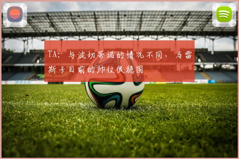 TA：与波切蒂诺的情况不同，马雷斯卡目前的帅位很稳固
