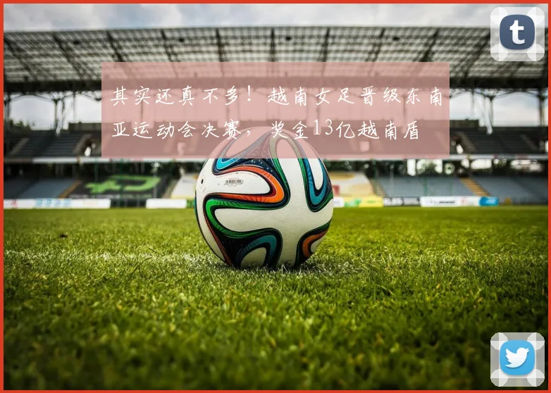 其实还真不多！越南女足晋级东南亚运动会决赛，奖金13亿越南盾