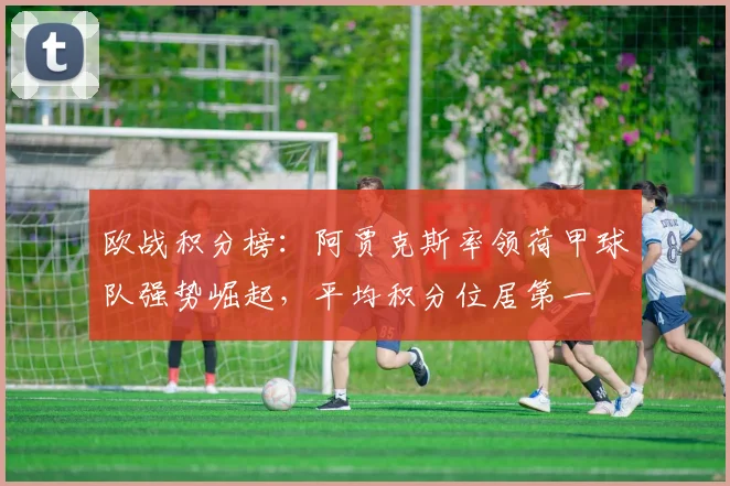 欧战积分榜：阿贾克斯率领荷甲球队强势崛起，平均积分位居第一