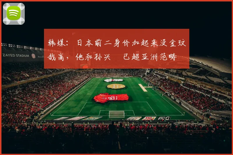 韩媒：日本前二身价加起来没金玟哉高，他和孙兴慜已超亚洲范畴