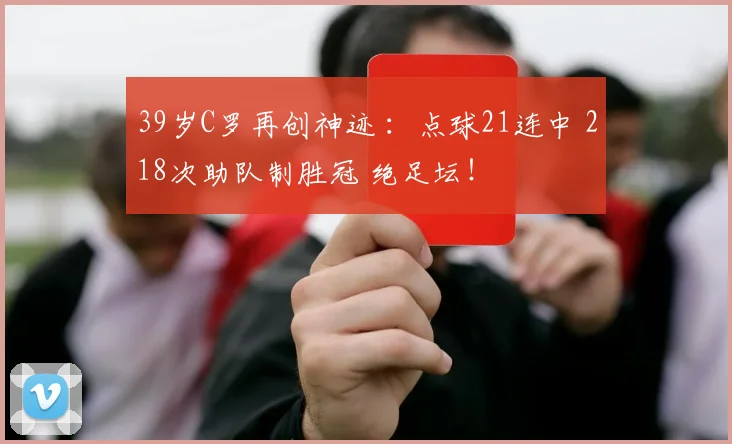 39岁C罗再创神迹 ：点球21连中 218次助队制胜冠 绝足坛！