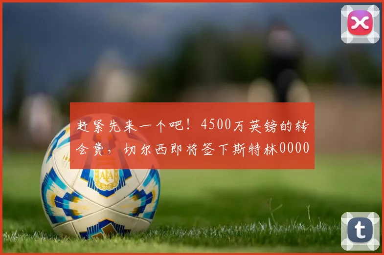 赶紧先来一个吧！4500万英镑的转会费，切尔西即将签下斯特林0000644